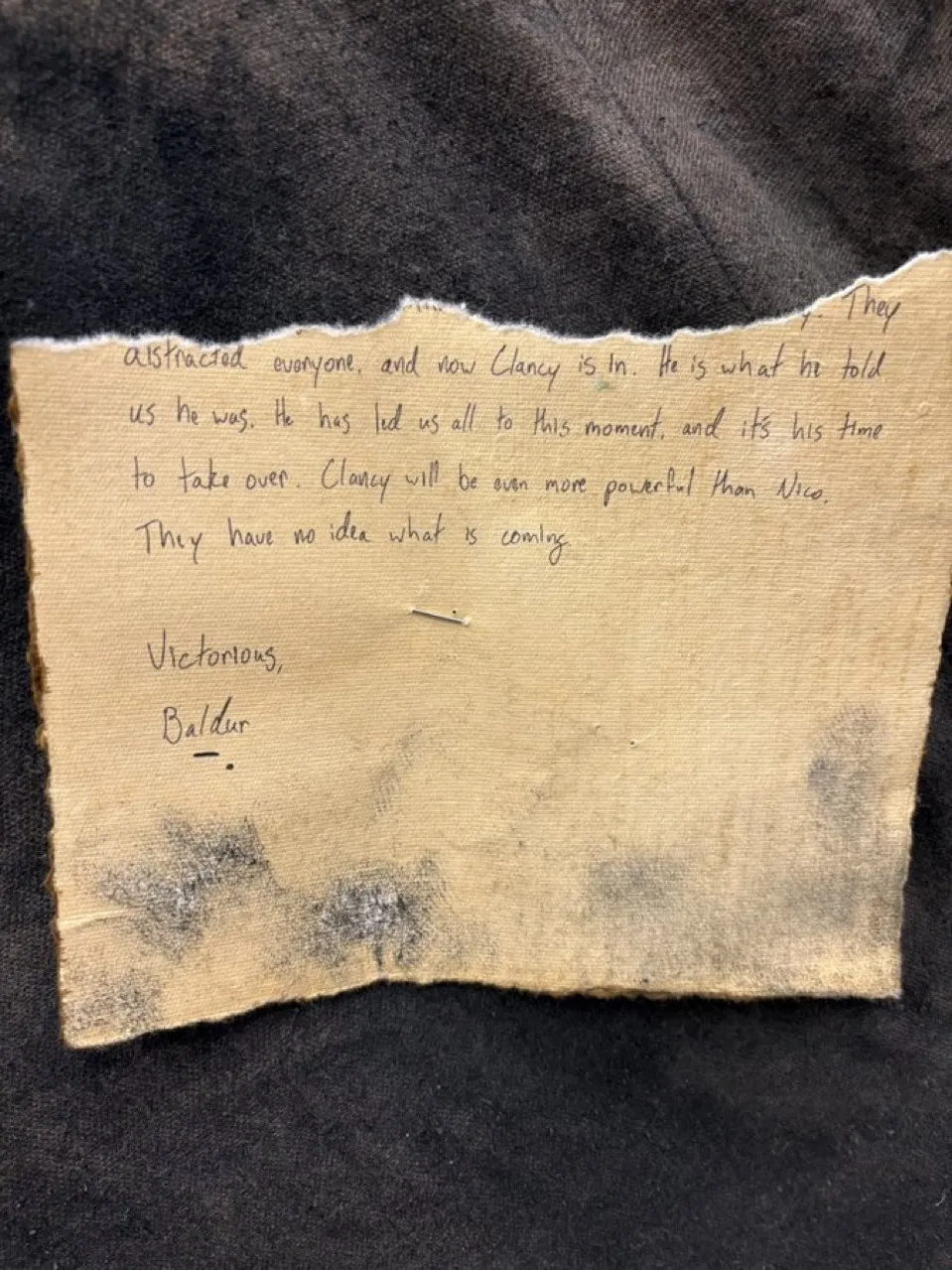 [...] They distracted everyone, and now Clancy is in. He is what he told us he was. He has led us all to this moment, and it's his time to take over. Clancy will be even more powerful than Nico. They have no idea what is coming.

Victorious,
Baldur
!![%-.%]!!